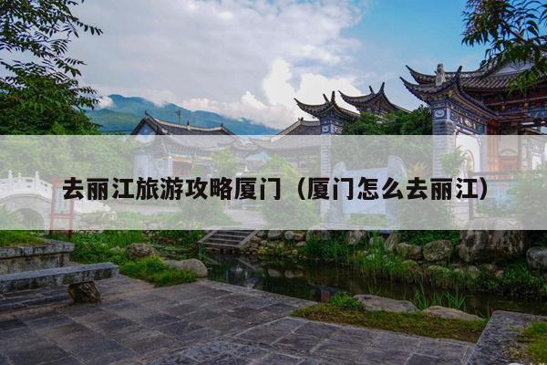 去丽江旅游攻略厦门（厦门怎么去丽江）