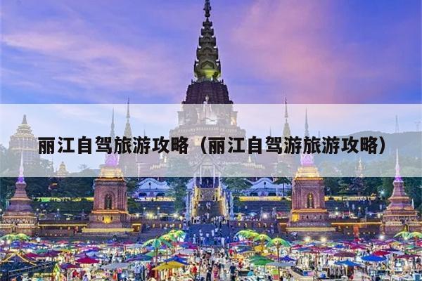 丽江自驾旅游攻略（丽江自驾游旅游攻略）