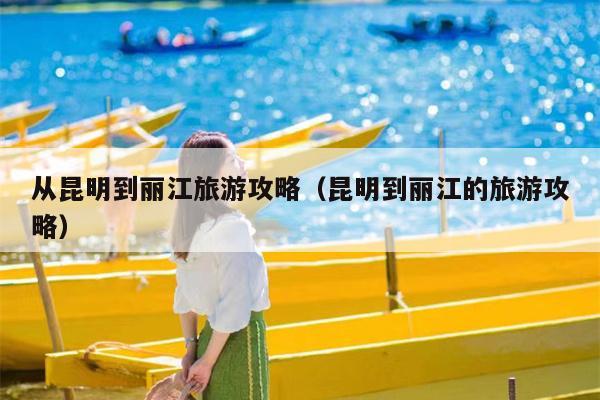 从昆明到丽江旅游攻略（昆明到丽江的旅游攻略）
