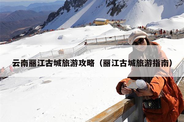 云南丽江古城旅游攻略（丽江古城旅游指南）