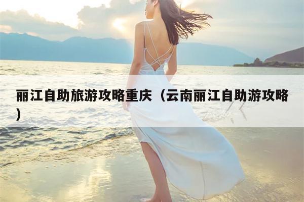 丽江自助旅游攻略重庆（云南丽江自助游攻略）