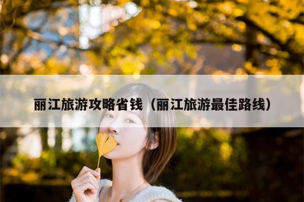 丽江旅游攻略省钱（丽江旅游最佳路线）