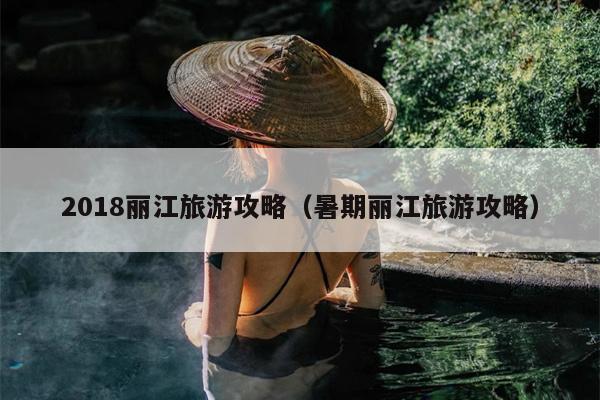 2018丽江旅游攻略（暑期丽江旅游攻略）