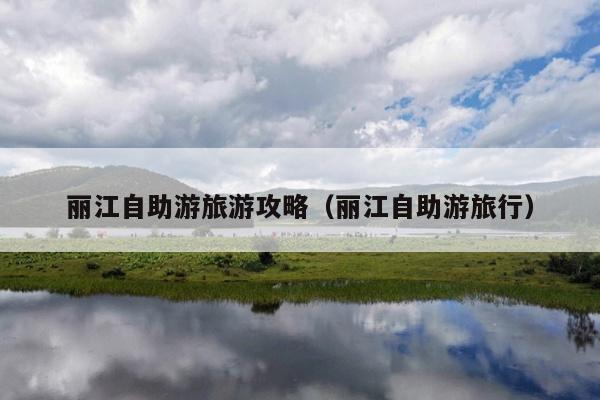 丽江自助游旅游攻略（丽江自助游旅行）