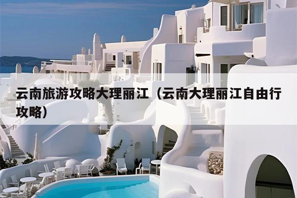 云南旅游攻略大理丽江（云南大理丽江自由行攻略）