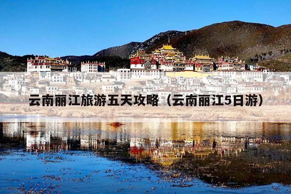 云南丽江旅游五天攻略（云南丽江5日游）