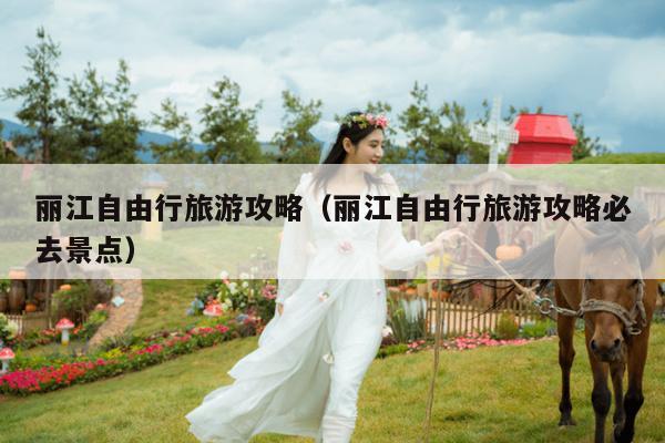 丽江自由行旅游攻略（丽江自由行旅游攻略必去景点）