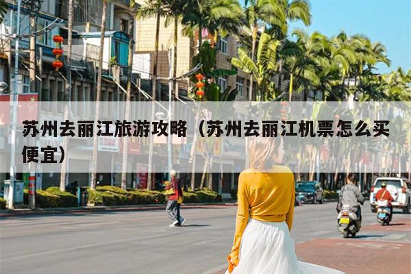 苏州去丽江旅游攻略（苏州去丽江机票怎么买便宜）