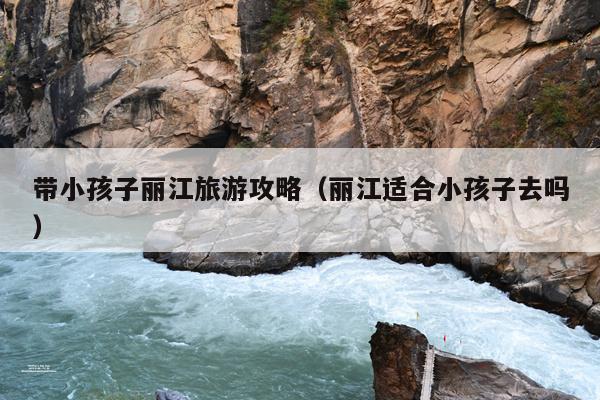 带小孩子丽江旅游攻略（丽江适合小孩子去吗）