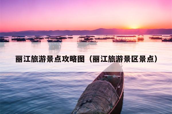 丽江旅游景点攻略图（丽江旅游景区景点）