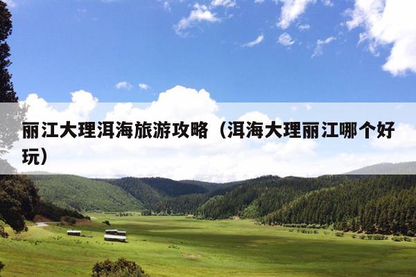 丽江大理洱海旅游攻略（洱海大理丽江哪个好玩）