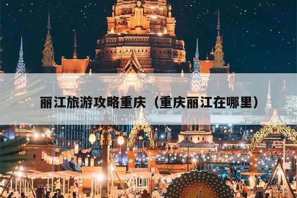丽江旅游攻略重庆（重庆丽江在哪里）