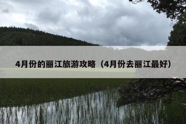 4月份的丽江旅游攻略（4月份去丽江最好）