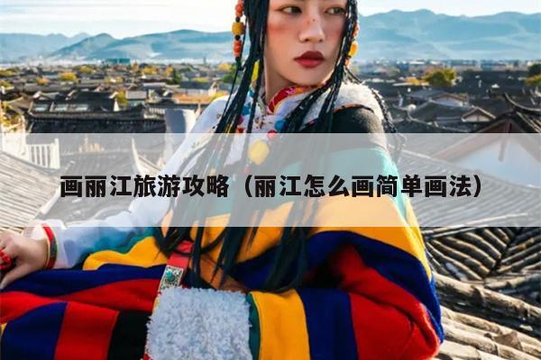画丽江旅游攻略（丽江怎么画简单画法）