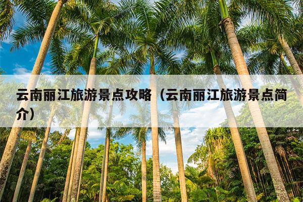 云南丽江旅游景点攻略（云南丽江旅游景点简介）