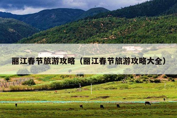 丽江春节旅游攻略（丽江春节旅游攻略大全）