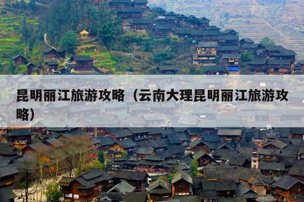 昆明丽江旅游攻略（云南大理昆明丽江旅游攻略）