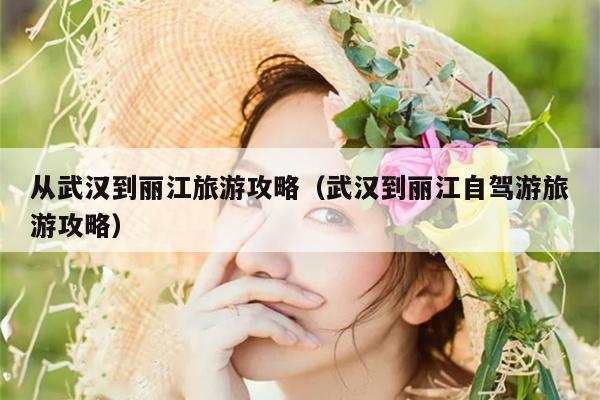 从武汉到丽江旅游攻略（武汉到丽江自驾游旅游攻略）