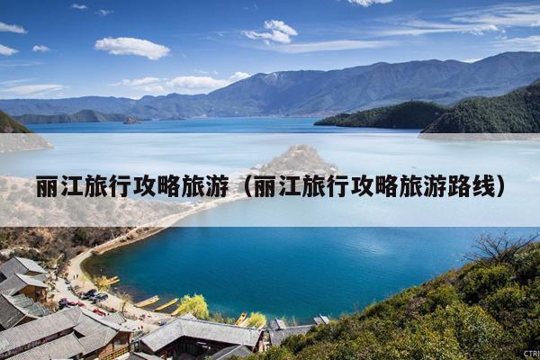 丽江旅行攻略旅游（丽江旅行攻略旅游路线）