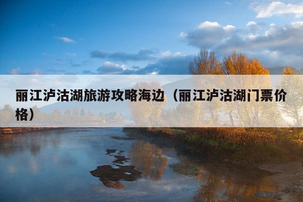 丽江泸沽湖旅游攻略海边（丽江泸沽湖门票价格）