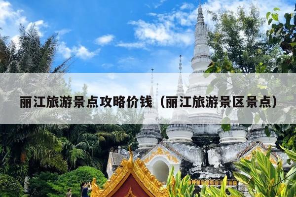 丽江旅游景点攻略价钱（丽江旅游景区景点）