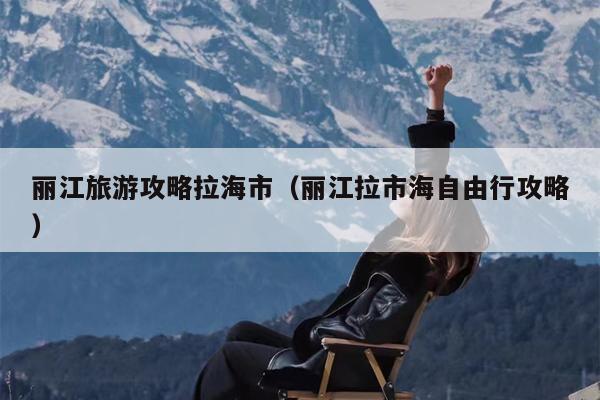 丽江旅游攻略拉海市（丽江拉市海自由行攻略）