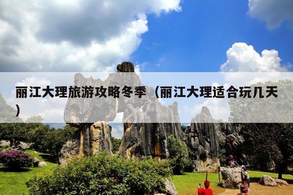 丽江大理旅游攻略冬季（丽江大理适合玩几天）