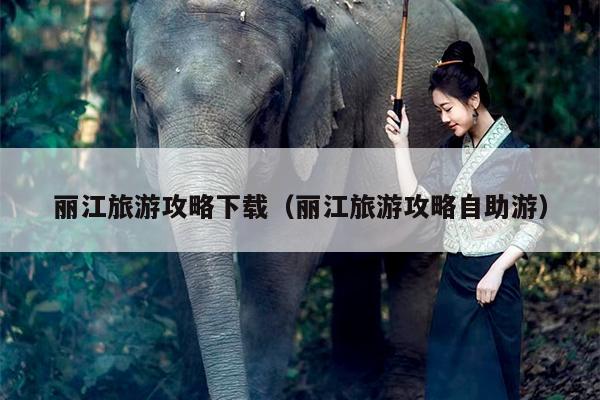 丽江旅游攻略下载（丽江旅游攻略自助游）