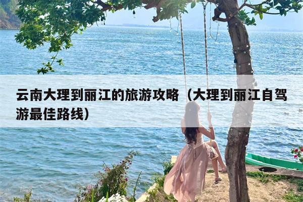 云南大理到丽江的旅游攻略（大理到丽江自驾游最佳路线）