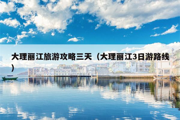大理丽江旅游攻略三天（大理丽江3日游路线）