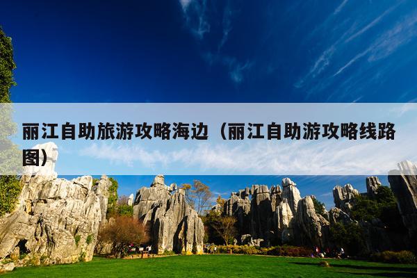 丽江自助旅游攻略海边（丽江自助游攻略线路图）