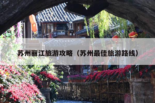 苏州丽江旅游攻略（苏州最佳旅游路线）