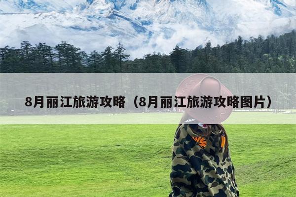 8月丽江旅游攻略（8月丽江旅游攻略图片）