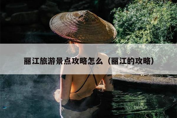 丽江旅游景点攻略怎么（丽江的攻略）