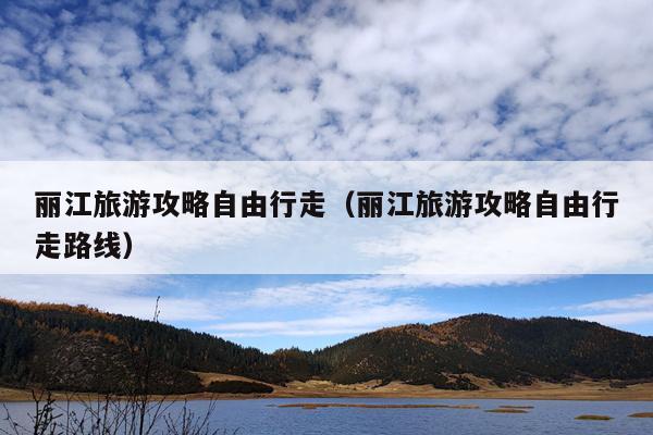 丽江旅游攻略自由行走（丽江旅游攻略自由行走路线）