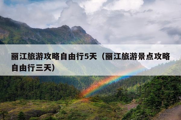 丽江旅游攻略自由行5天（丽江旅游景点攻略自由行三天）