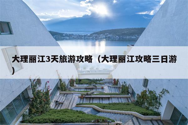 大理丽江3天旅游攻略（大理丽江攻略三日游）