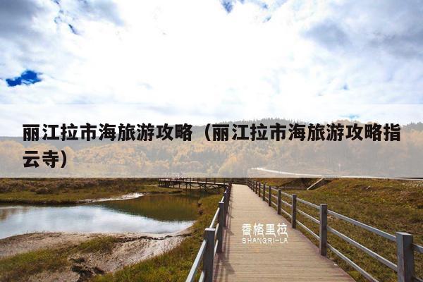 丽江拉市海旅游攻略（丽江拉市海旅游攻略指云寺）
