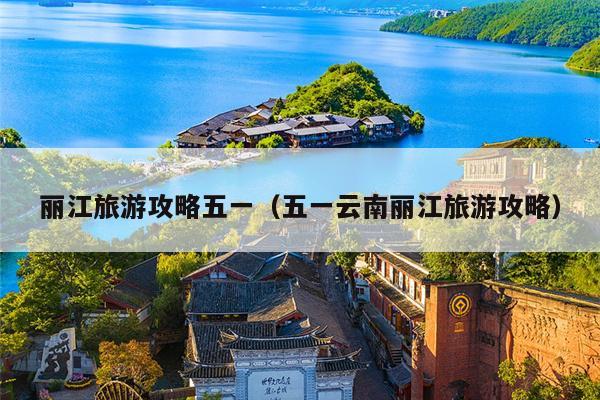 丽江旅游攻略五一（五一云南丽江旅游攻略）
