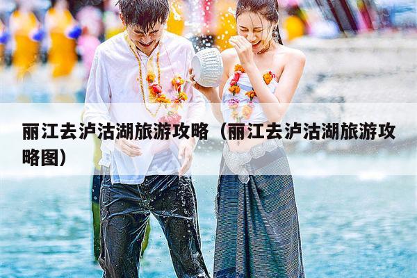 丽江去泸沽湖旅游攻略（丽江去泸沽湖旅游攻略图）
