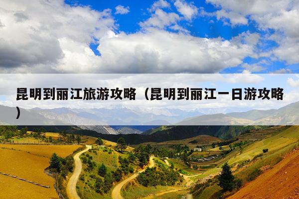 昆明到丽江旅游攻略（昆明到丽江一日游攻略）