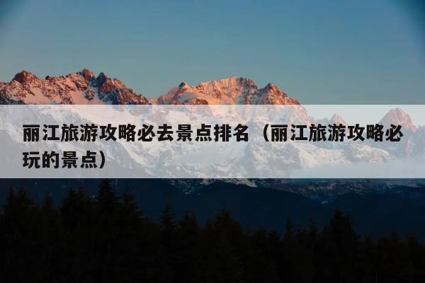 丽江旅游攻略必去景点排名（丽江旅游攻略必玩的景点）