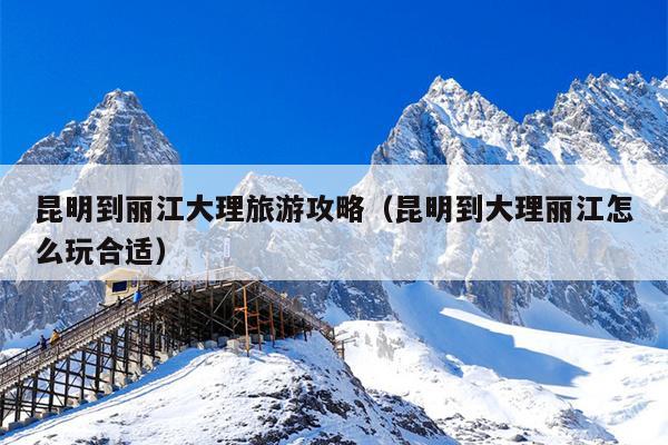昆明到丽江大理旅游攻略（昆明到大理丽江怎么玩合适）