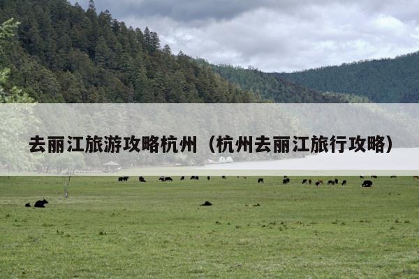 去丽江旅游攻略杭州（杭州去丽江旅行攻略）