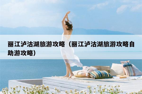 丽江泸沽湖旅游攻略（丽江泸沽湖旅游攻略自助游攻略）