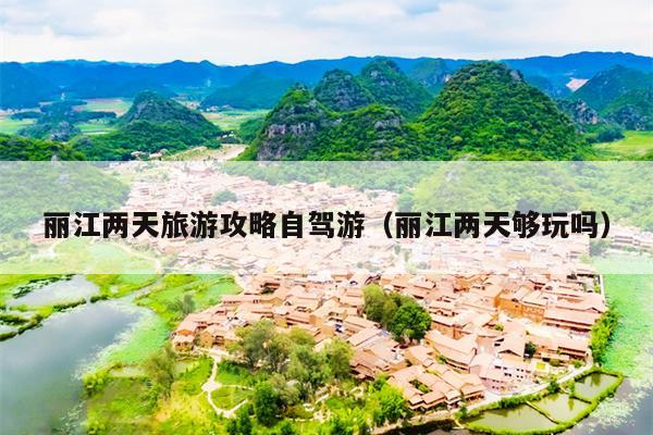 丽江两天旅游攻略自驾游（丽江两天够玩吗）