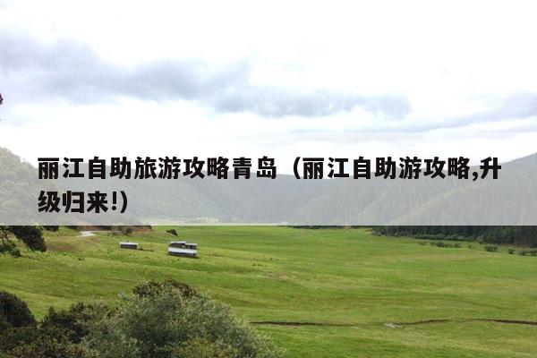 丽江自助旅游攻略青岛（丽江自助游攻略,升级归来!）