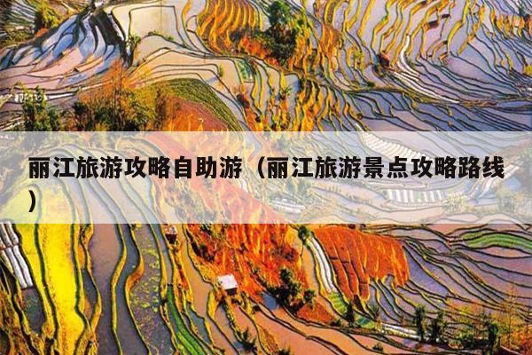 丽江旅游攻略自助游（丽江旅游景点攻略路线）