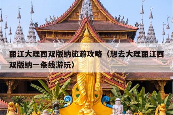 丽江大理西双版纳旅游攻略（想去大理丽江西双版纳一条线游玩）