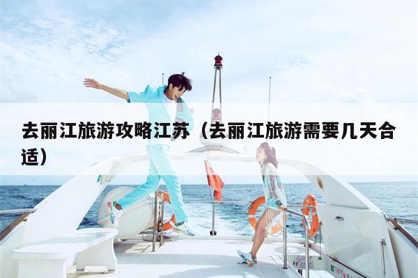 去丽江旅游攻略江苏（去丽江旅游需要几天合适）